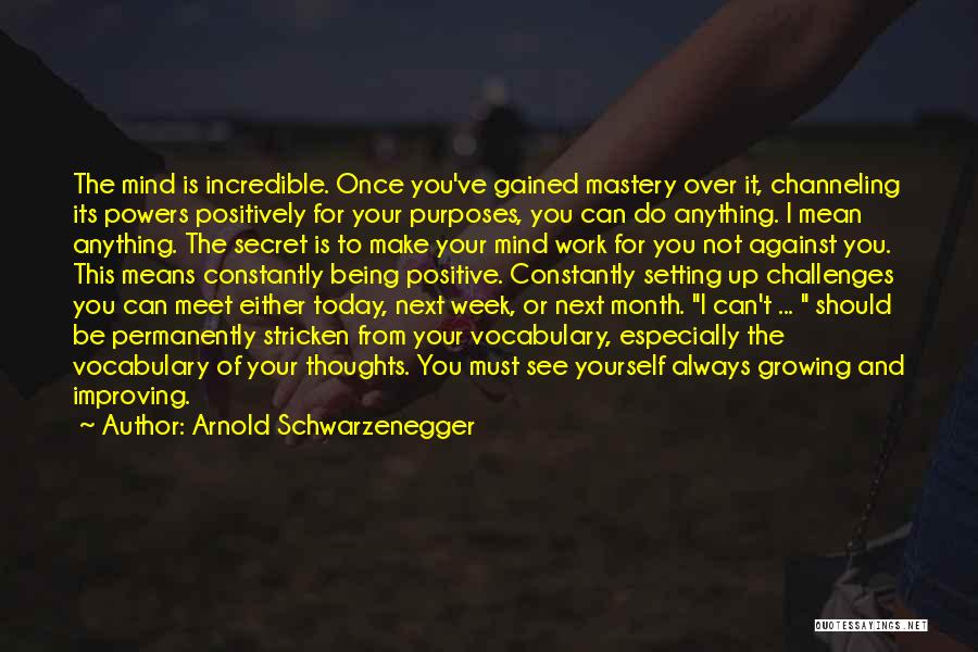 Arnold Schwarzenegger Quotes: The Mind Is Incredible. Once You've Gained Mastery Over It, Channeling Its Powers Positively For Your Purposes, You Can Do
