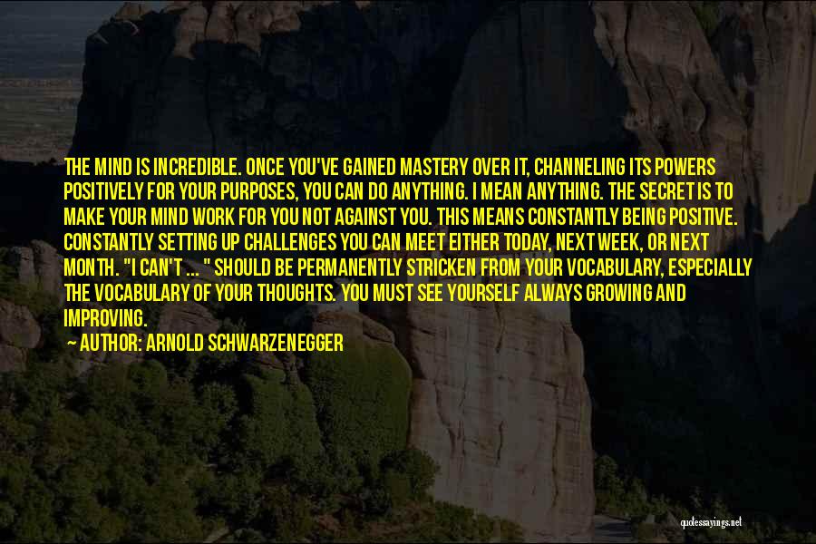 Arnold Schwarzenegger Quotes: The Mind Is Incredible. Once You've Gained Mastery Over It, Channeling Its Powers Positively For Your Purposes, You Can Do