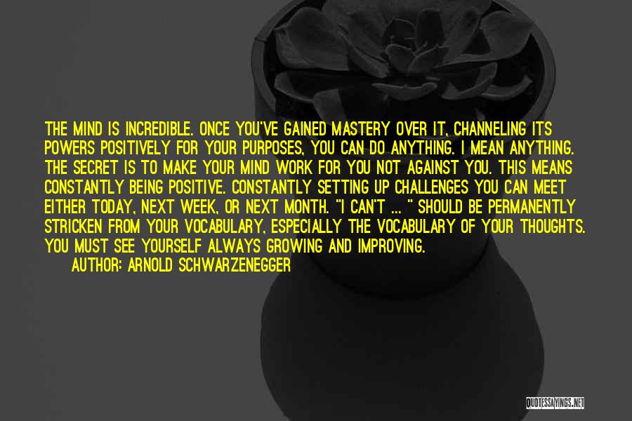 Arnold Schwarzenegger Quotes: The Mind Is Incredible. Once You've Gained Mastery Over It, Channeling Its Powers Positively For Your Purposes, You Can Do