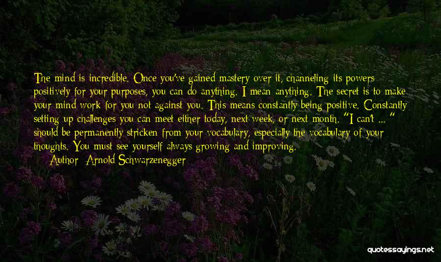 Arnold Schwarzenegger Quotes: The Mind Is Incredible. Once You've Gained Mastery Over It, Channeling Its Powers Positively For Your Purposes, You Can Do