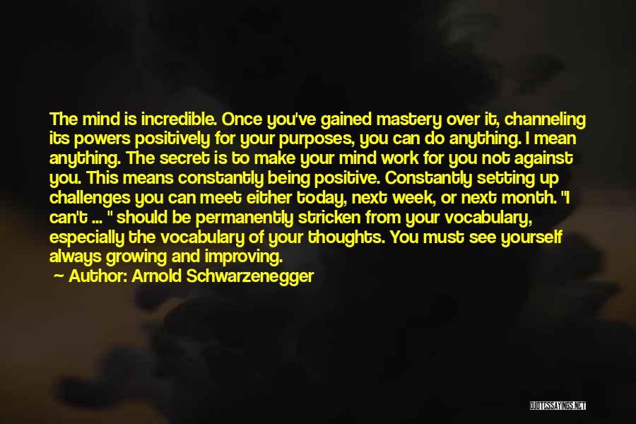 Arnold Schwarzenegger Quotes: The Mind Is Incredible. Once You've Gained Mastery Over It, Channeling Its Powers Positively For Your Purposes, You Can Do