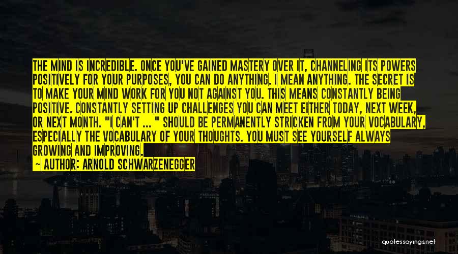 Arnold Schwarzenegger Quotes: The Mind Is Incredible. Once You've Gained Mastery Over It, Channeling Its Powers Positively For Your Purposes, You Can Do