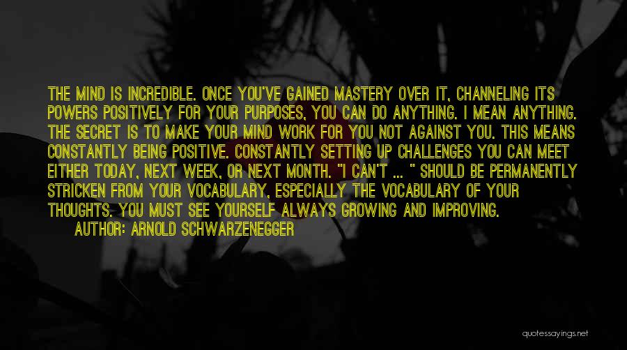 Arnold Schwarzenegger Quotes: The Mind Is Incredible. Once You've Gained Mastery Over It, Channeling Its Powers Positively For Your Purposes, You Can Do