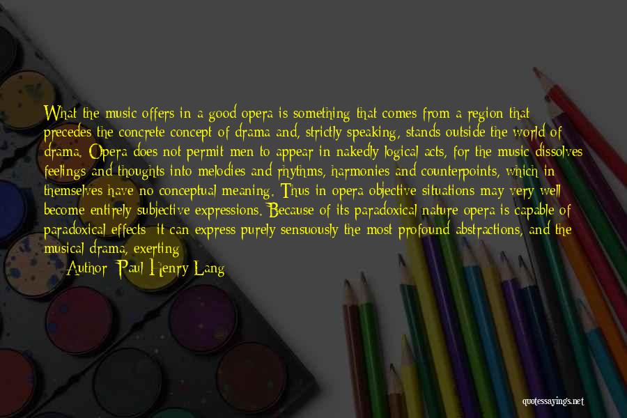 Paul Henry Lang Quotes: What The Music Offers In A Good Opera Is Something That Comes From A Region That Precedes The Concrete Concept