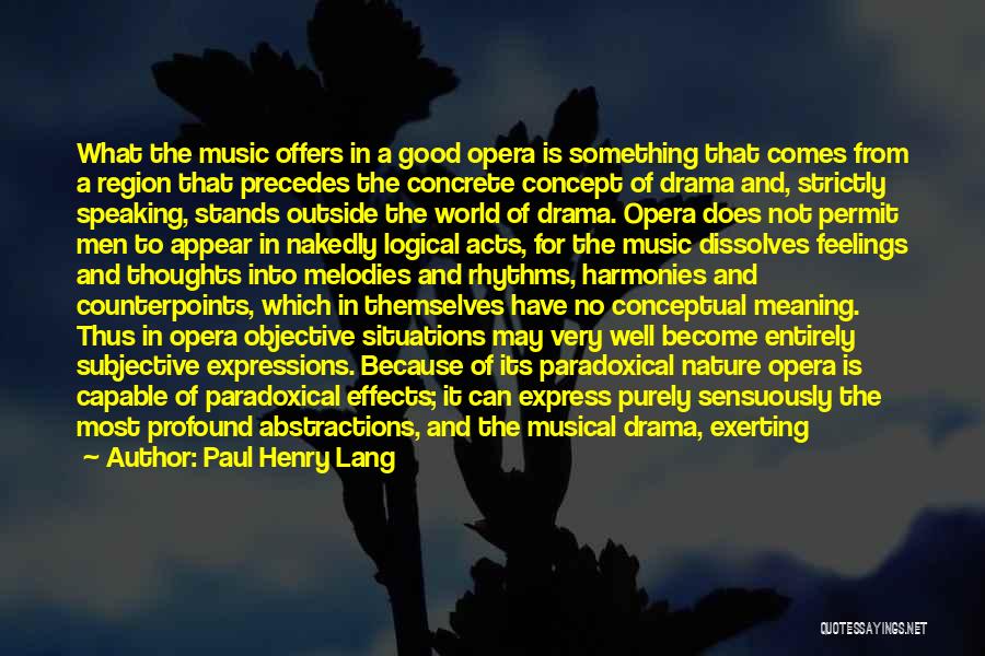 Paul Henry Lang Quotes: What The Music Offers In A Good Opera Is Something That Comes From A Region That Precedes The Concrete Concept