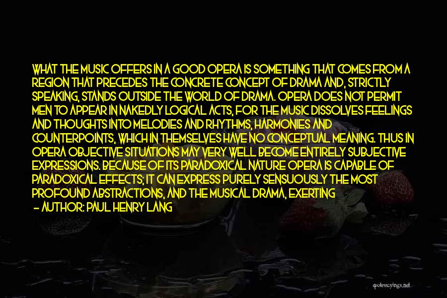 Paul Henry Lang Quotes: What The Music Offers In A Good Opera Is Something That Comes From A Region That Precedes The Concrete Concept
