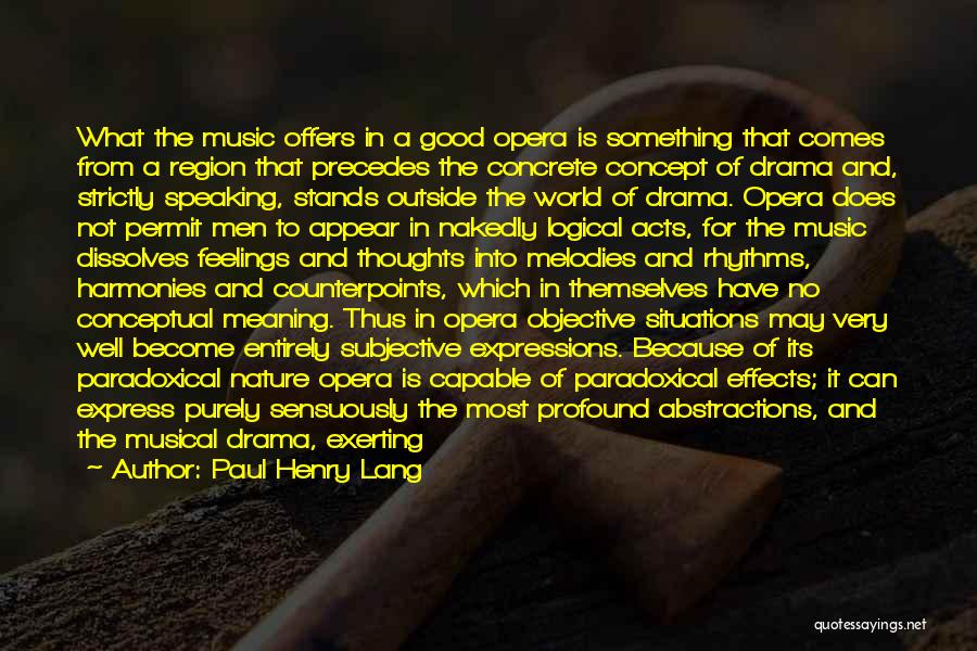 Paul Henry Lang Quotes: What The Music Offers In A Good Opera Is Something That Comes From A Region That Precedes The Concrete Concept