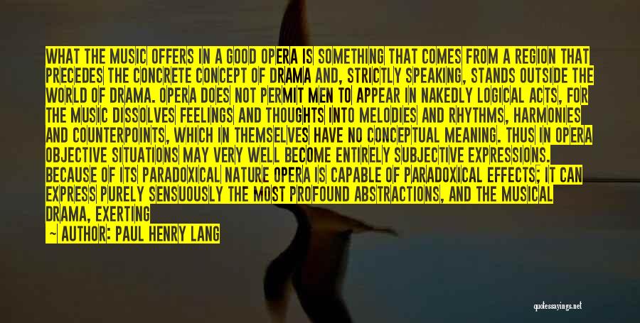 Paul Henry Lang Quotes: What The Music Offers In A Good Opera Is Something That Comes From A Region That Precedes The Concrete Concept