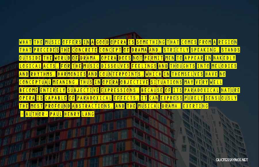 Paul Henry Lang Quotes: What The Music Offers In A Good Opera Is Something That Comes From A Region That Precedes The Concrete Concept