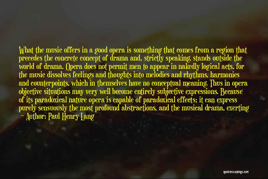 Paul Henry Lang Quotes: What The Music Offers In A Good Opera Is Something That Comes From A Region That Precedes The Concrete Concept