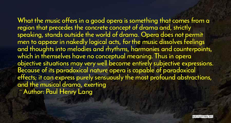 Paul Henry Lang Quotes: What The Music Offers In A Good Opera Is Something That Comes From A Region That Precedes The Concrete Concept