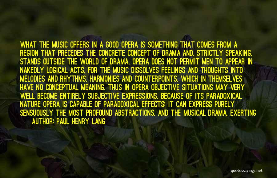 Paul Henry Lang Quotes: What The Music Offers In A Good Opera Is Something That Comes From A Region That Precedes The Concrete Concept