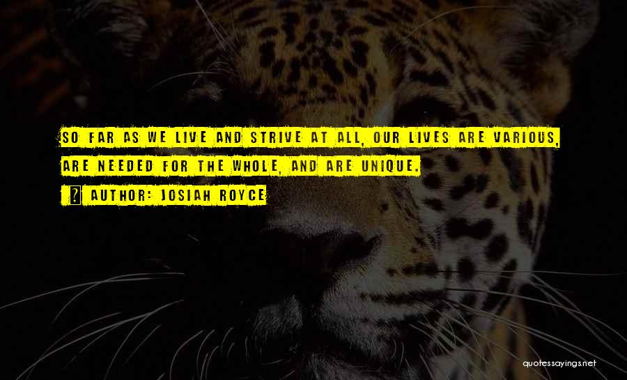Josiah Royce Quotes: So Far As We Live And Strive At All, Our Lives Are Various, Are Needed For The Whole, And Are