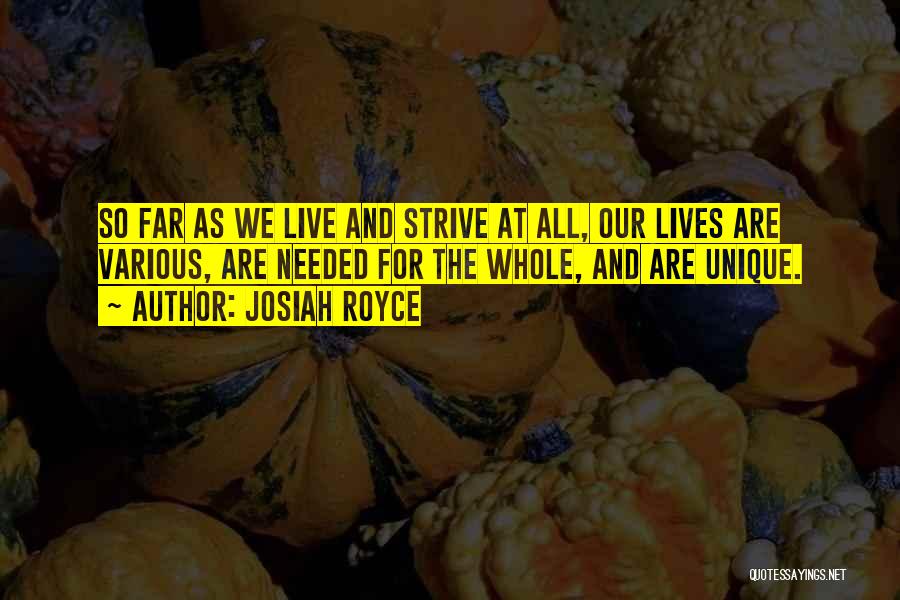 Josiah Royce Quotes: So Far As We Live And Strive At All, Our Lives Are Various, Are Needed For The Whole, And Are
