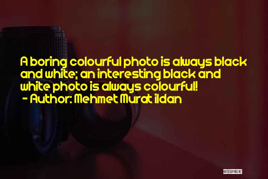 Mehmet Murat Ildan Quotes: A Boring Colourful Photo Is Always Black And White; An Interesting Black And White Photo Is Always Colourful!