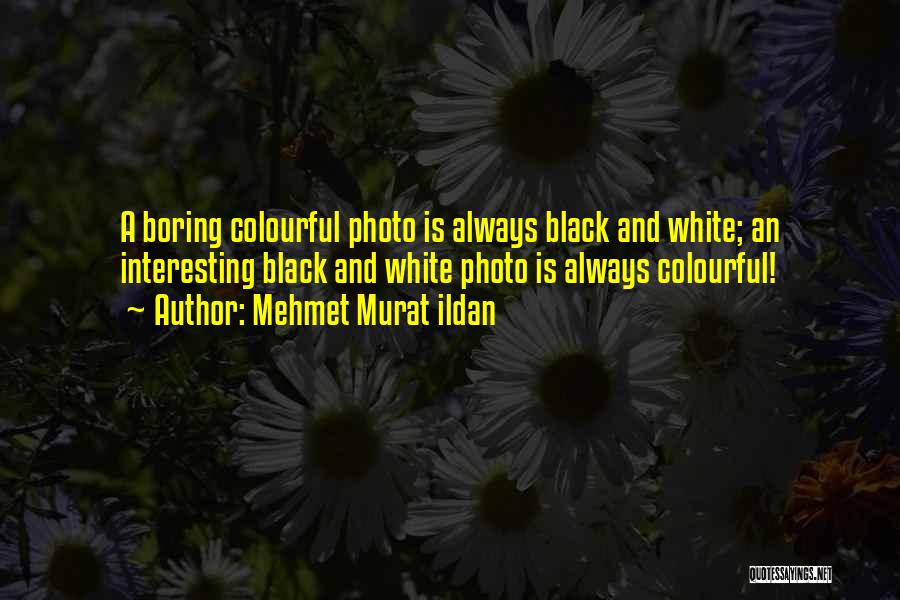 Mehmet Murat Ildan Quotes: A Boring Colourful Photo Is Always Black And White; An Interesting Black And White Photo Is Always Colourful!