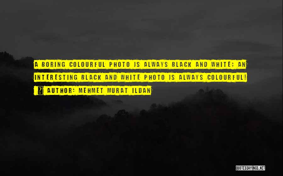 Mehmet Murat Ildan Quotes: A Boring Colourful Photo Is Always Black And White; An Interesting Black And White Photo Is Always Colourful!