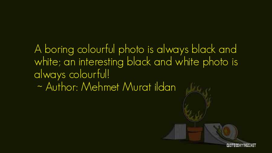 Mehmet Murat Ildan Quotes: A Boring Colourful Photo Is Always Black And White; An Interesting Black And White Photo Is Always Colourful!