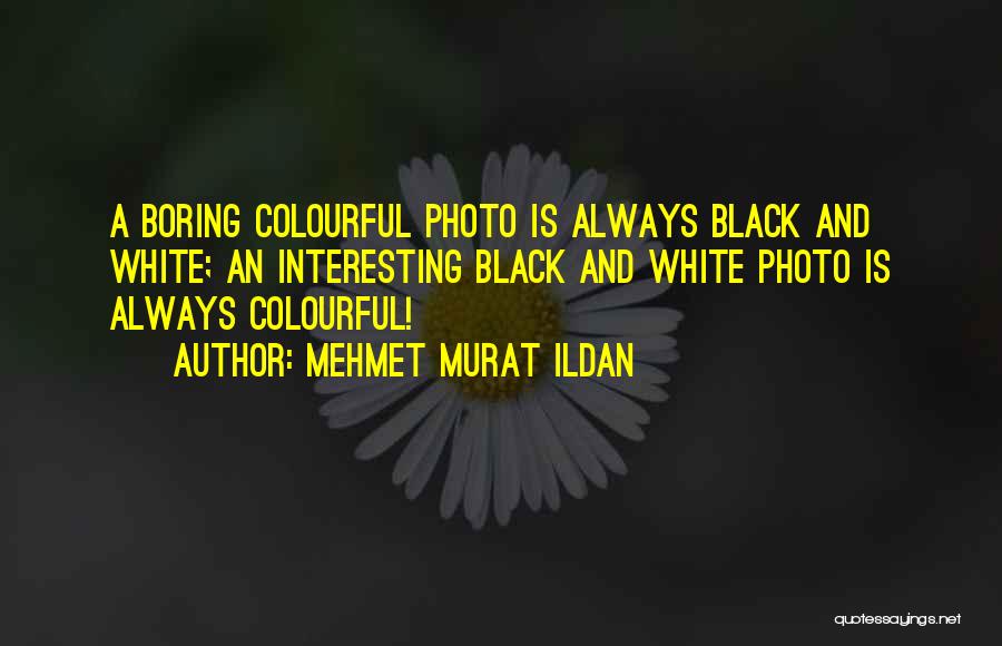 Mehmet Murat Ildan Quotes: A Boring Colourful Photo Is Always Black And White; An Interesting Black And White Photo Is Always Colourful!