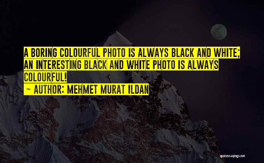 Mehmet Murat Ildan Quotes: A Boring Colourful Photo Is Always Black And White; An Interesting Black And White Photo Is Always Colourful!