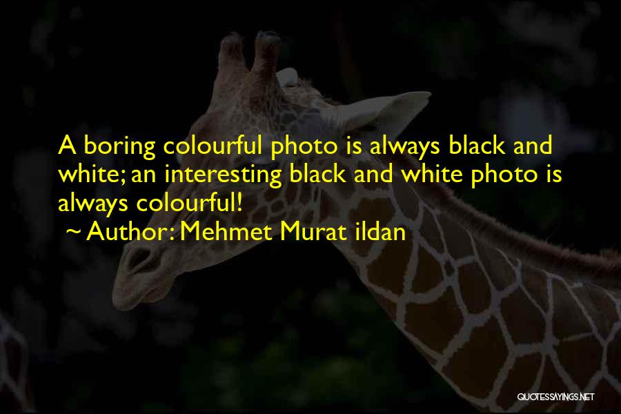 Mehmet Murat Ildan Quotes: A Boring Colourful Photo Is Always Black And White; An Interesting Black And White Photo Is Always Colourful!