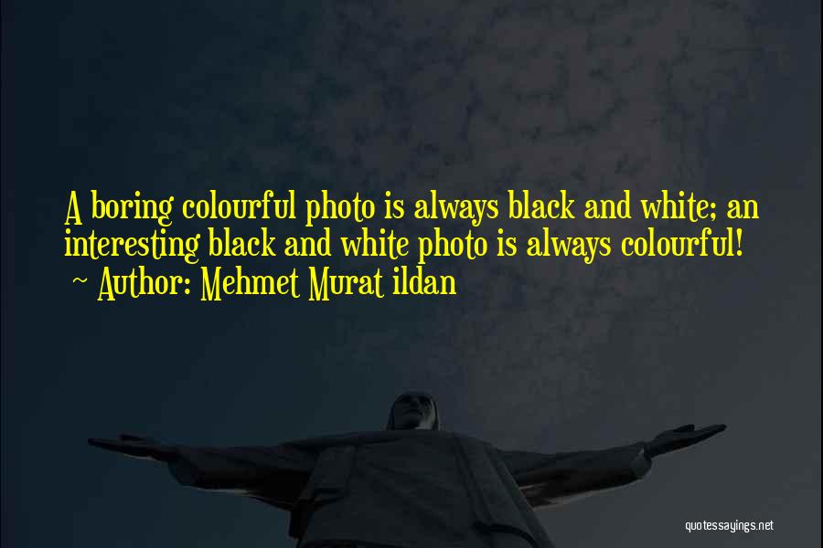 Mehmet Murat Ildan Quotes: A Boring Colourful Photo Is Always Black And White; An Interesting Black And White Photo Is Always Colourful!