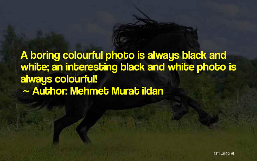 Mehmet Murat Ildan Quotes: A Boring Colourful Photo Is Always Black And White; An Interesting Black And White Photo Is Always Colourful!