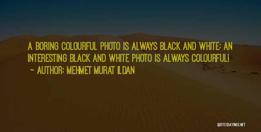 Mehmet Murat Ildan Quotes: A Boring Colourful Photo Is Always Black And White; An Interesting Black And White Photo Is Always Colourful!