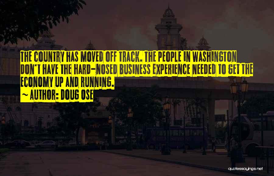 Doug Ose Quotes: The Country Has Moved Off Track. The People In Washington Don't Have The Hard-nosed Business Experience Needed To Get The