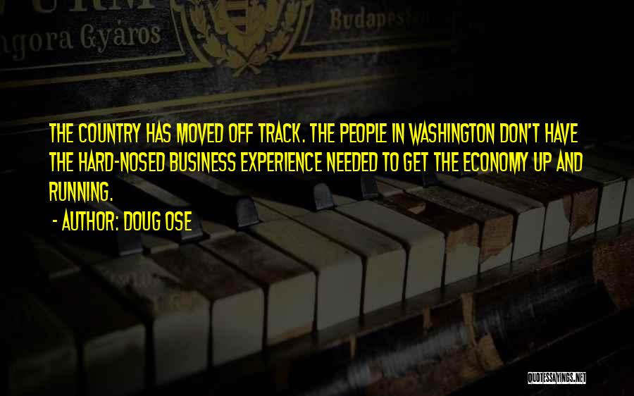 Doug Ose Quotes: The Country Has Moved Off Track. The People In Washington Don't Have The Hard-nosed Business Experience Needed To Get The