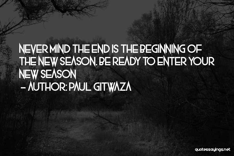 Paul Gitwaza Quotes: Never Mind The End Is The Beginning Of The New Season. Be Ready To Enter Your New Season