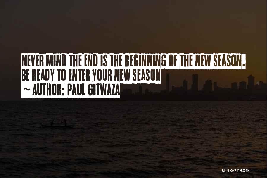 Paul Gitwaza Quotes: Never Mind The End Is The Beginning Of The New Season. Be Ready To Enter Your New Season