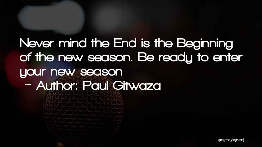 Paul Gitwaza Quotes: Never Mind The End Is The Beginning Of The New Season. Be Ready To Enter Your New Season