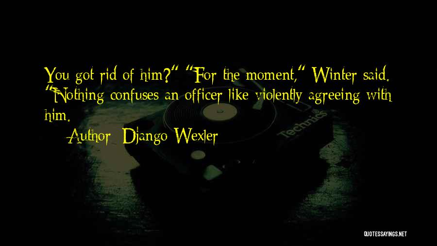 Django Wexler Quotes: You Got Rid Of Him? For The Moment, Winter Said. Nothing Confuses An Officer Like Violently Agreeing With Him.