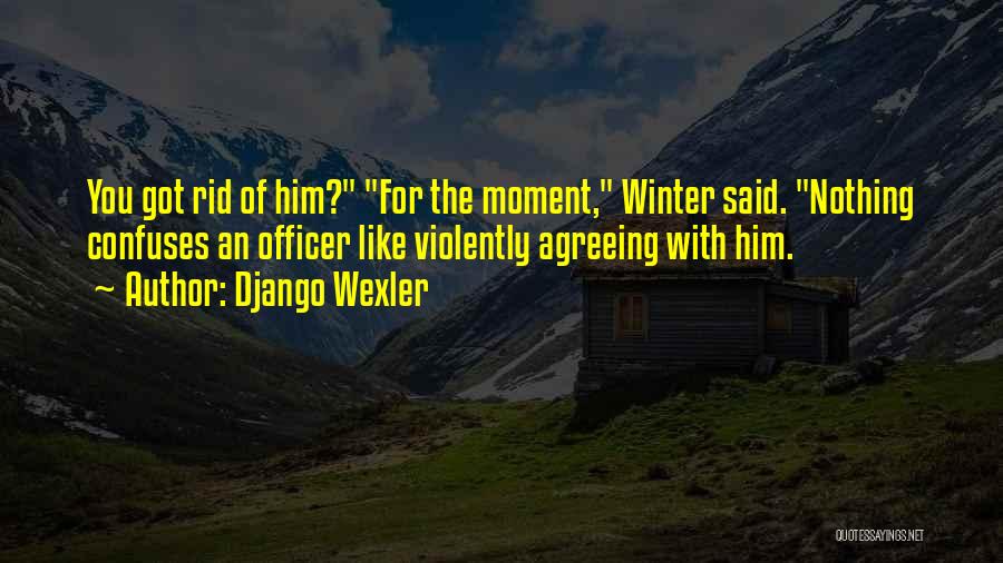 Django Wexler Quotes: You Got Rid Of Him? For The Moment, Winter Said. Nothing Confuses An Officer Like Violently Agreeing With Him.