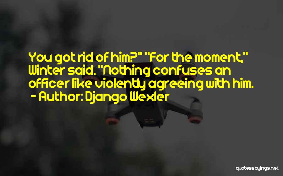 Django Wexler Quotes: You Got Rid Of Him? For The Moment, Winter Said. Nothing Confuses An Officer Like Violently Agreeing With Him.