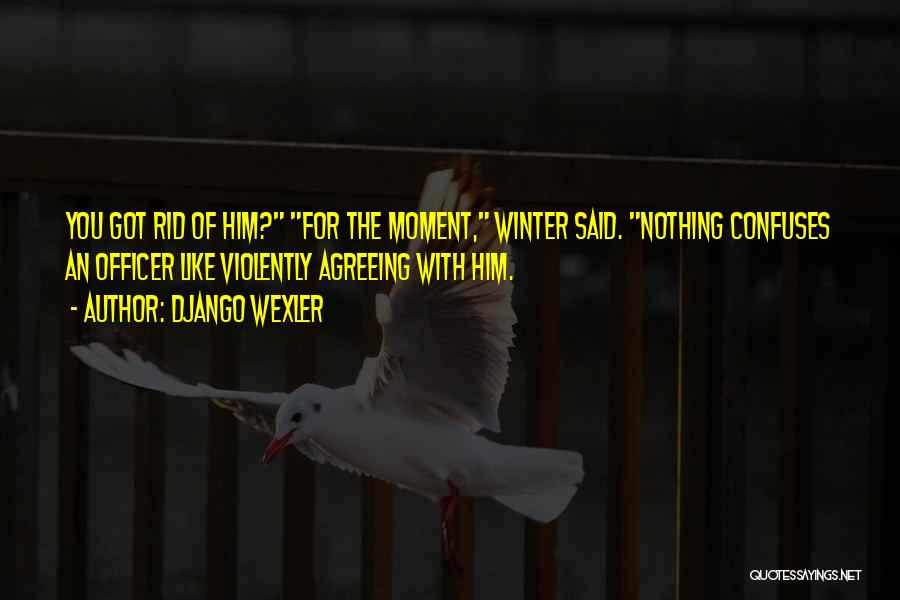 Django Wexler Quotes: You Got Rid Of Him? For The Moment, Winter Said. Nothing Confuses An Officer Like Violently Agreeing With Him.