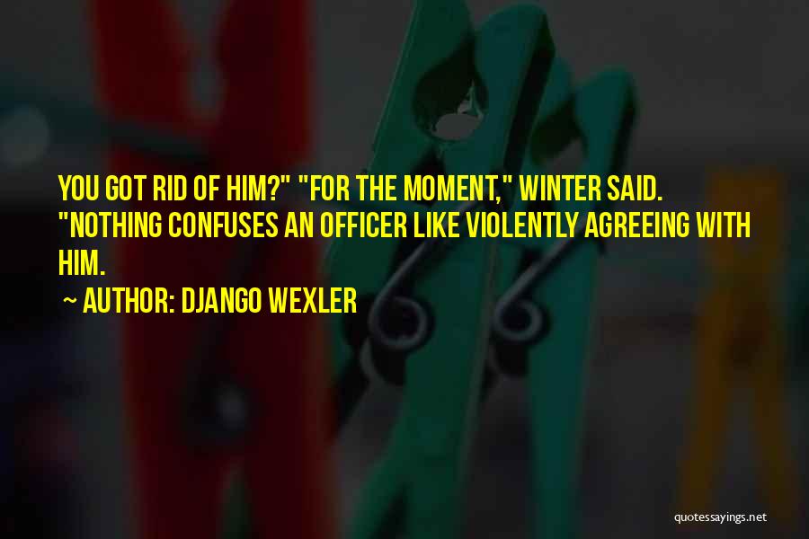 Django Wexler Quotes: You Got Rid Of Him? For The Moment, Winter Said. Nothing Confuses An Officer Like Violently Agreeing With Him.