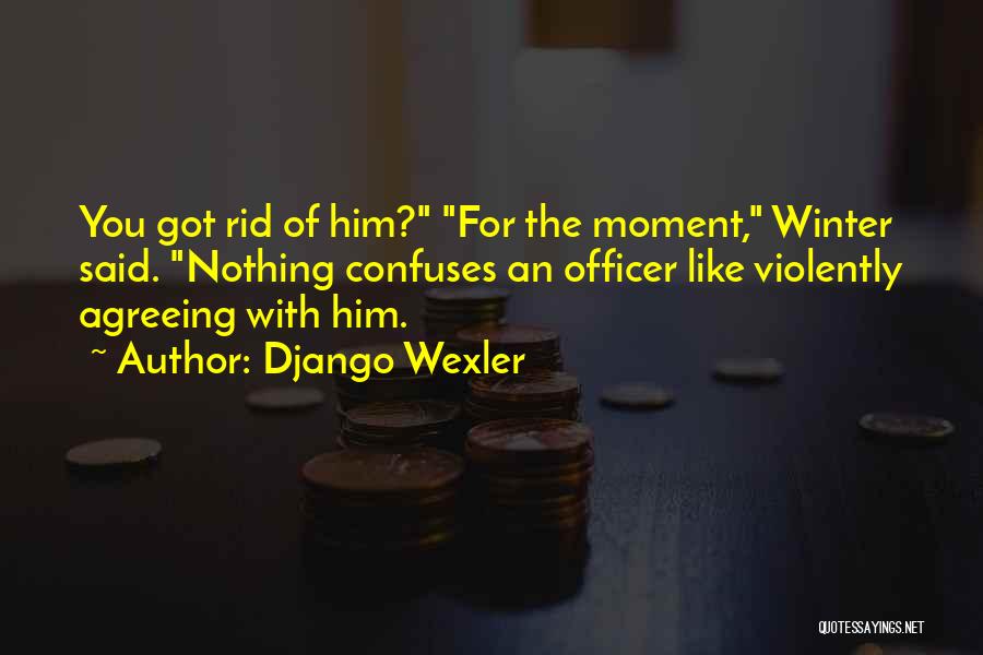 Django Wexler Quotes: You Got Rid Of Him? For The Moment, Winter Said. Nothing Confuses An Officer Like Violently Agreeing With Him.