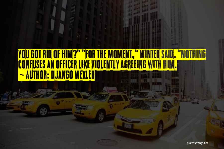 Django Wexler Quotes: You Got Rid Of Him? For The Moment, Winter Said. Nothing Confuses An Officer Like Violently Agreeing With Him.