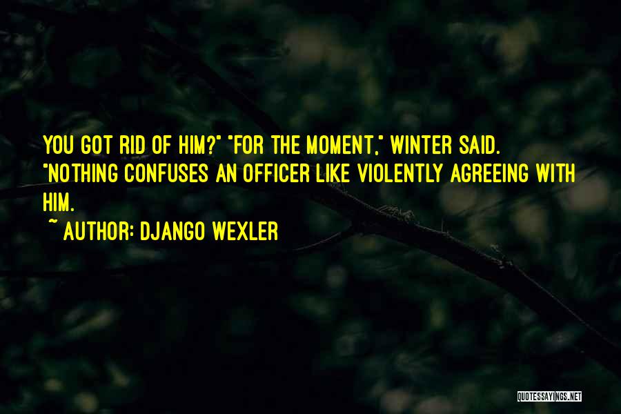 Django Wexler Quotes: You Got Rid Of Him? For The Moment, Winter Said. Nothing Confuses An Officer Like Violently Agreeing With Him.