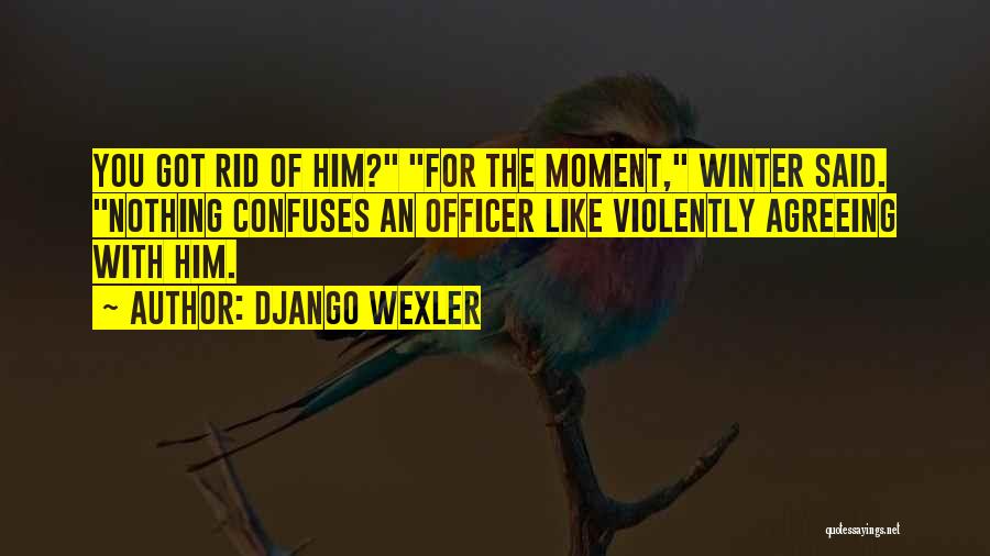 Django Wexler Quotes: You Got Rid Of Him? For The Moment, Winter Said. Nothing Confuses An Officer Like Violently Agreeing With Him.