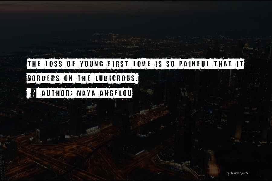 Maya Angelou Quotes: The Loss Of Young First Love Is So Painful That It Borders On The Ludicrous.