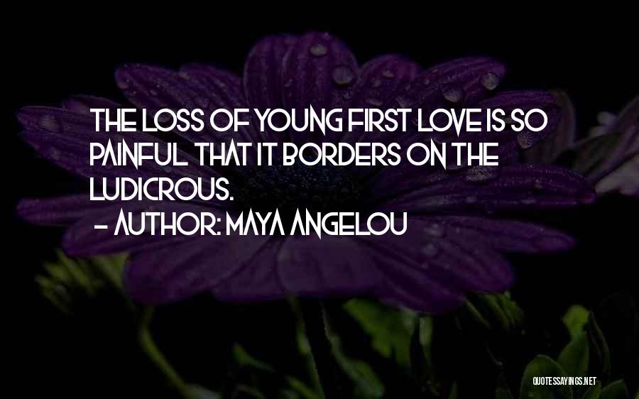 Maya Angelou Quotes: The Loss Of Young First Love Is So Painful That It Borders On The Ludicrous.