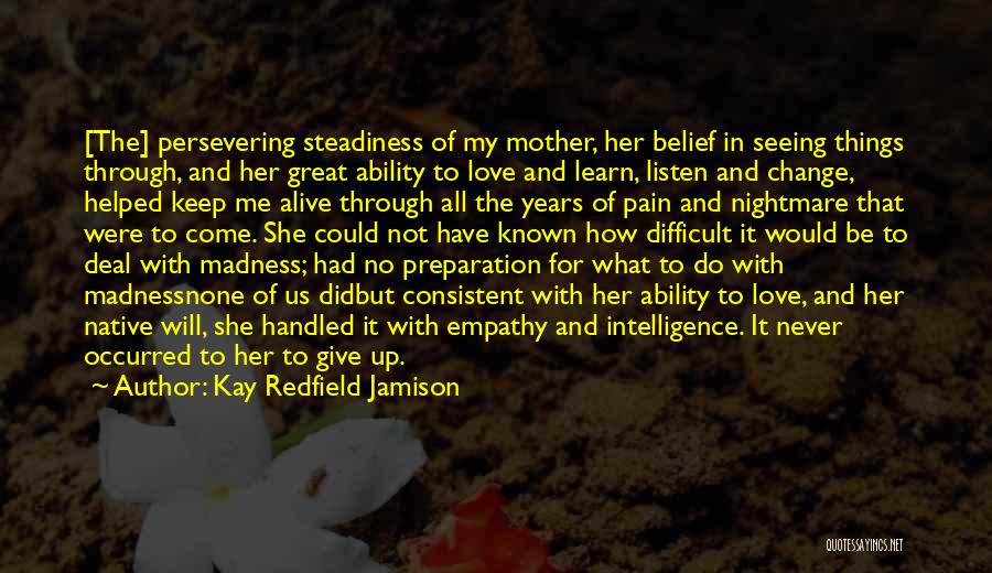 Kay Redfield Jamison Quotes: [the] Persevering Steadiness Of My Mother, Her Belief In Seeing Things Through, And Her Great Ability To Love And Learn,