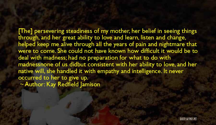 Kay Redfield Jamison Quotes: [the] Persevering Steadiness Of My Mother, Her Belief In Seeing Things Through, And Her Great Ability To Love And Learn,