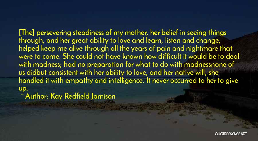 Kay Redfield Jamison Quotes: [the] Persevering Steadiness Of My Mother, Her Belief In Seeing Things Through, And Her Great Ability To Love And Learn,