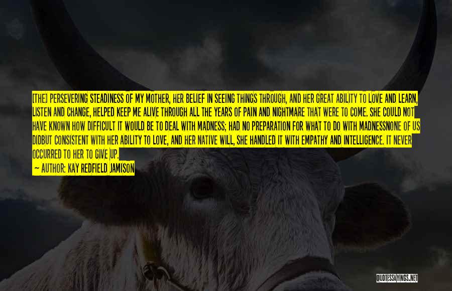 Kay Redfield Jamison Quotes: [the] Persevering Steadiness Of My Mother, Her Belief In Seeing Things Through, And Her Great Ability To Love And Learn,