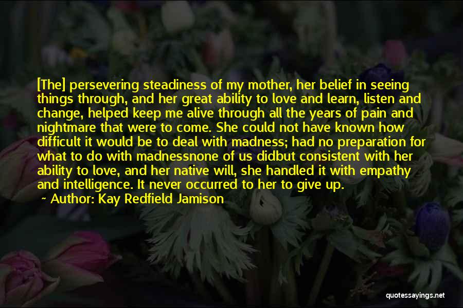 Kay Redfield Jamison Quotes: [the] Persevering Steadiness Of My Mother, Her Belief In Seeing Things Through, And Her Great Ability To Love And Learn,
