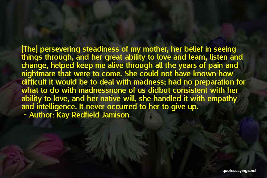 Kay Redfield Jamison Quotes: [the] Persevering Steadiness Of My Mother, Her Belief In Seeing Things Through, And Her Great Ability To Love And Learn,